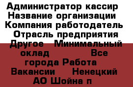 Администратор-кассир › Название организации ­ Компания-работодатель › Отрасль предприятия ­ Другое › Минимальный оклад ­ 15 000 - Все города Работа » Вакансии   . Ненецкий АО,Шойна п.